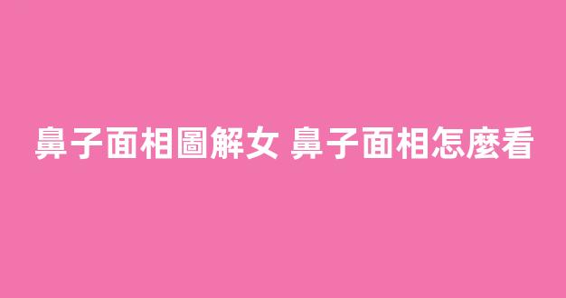 鼻子面相圖解女 鼻子面相怎麼看